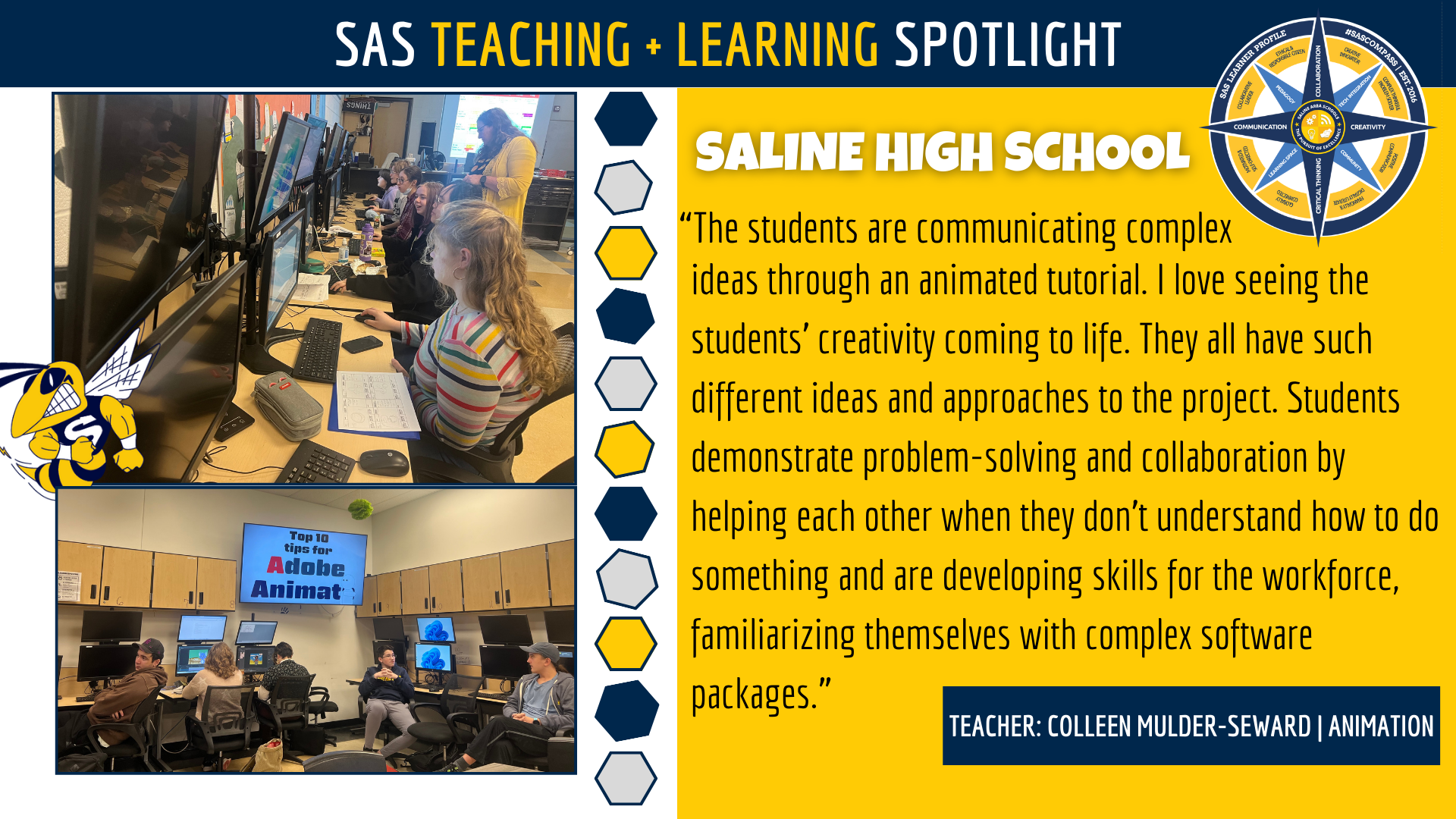 "The students are communicating complex ideas through an animated tutorial. I love seeing the students' creativity come to life. They all have such different ideas and approaches to the project. Students demonstrate problem-solving and collaboration by helping each other when they don't understand how to do something and are developing skills for the workforce, familiarizing themselves with complex software packages." - Colleen Mulder-Seward, Animation Teacher